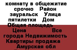 комнату в общежитие  срочно › Район ­ зауральск › Улица ­ пятилетки › Дом ­ 7 › Общая площадь ­ 12 › Цена ­ 200 000 - Все города Недвижимость » Квартиры продажа   . Амурская обл.,Благовещенск г.